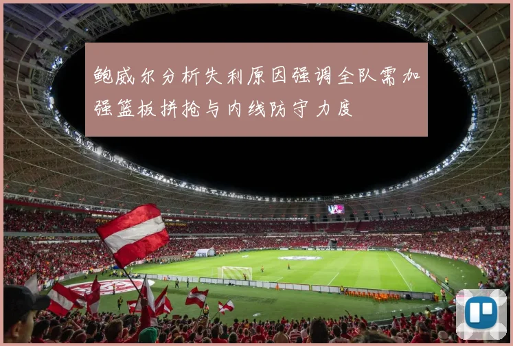 鲍威尔分析失利原因强调全队需加强篮板拼抢与内线防守力度