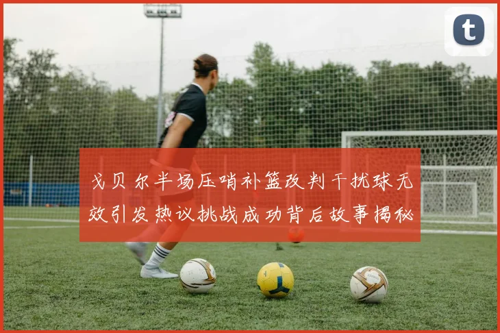 戈贝尔半场压哨补篮改判干扰球无效引发热议挑战成功背后故事揭秘