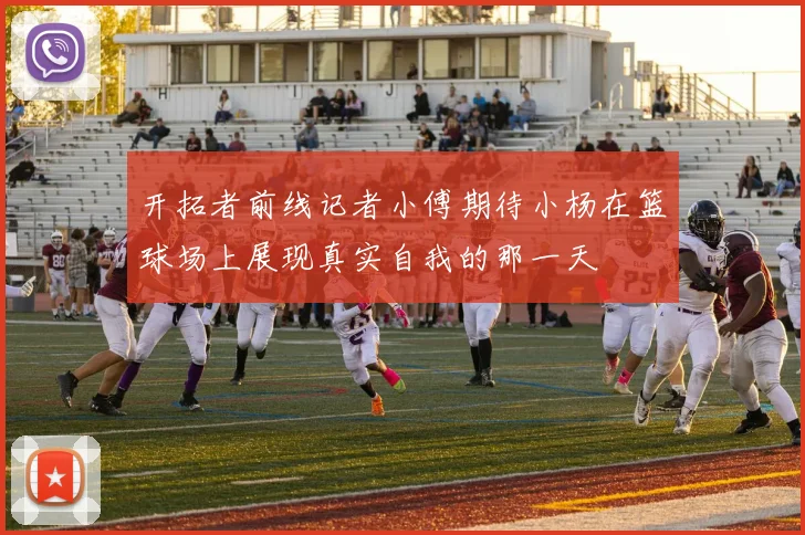 开拓者前线记者小傅期待小杨在篮球场上展现真实自我的那一天