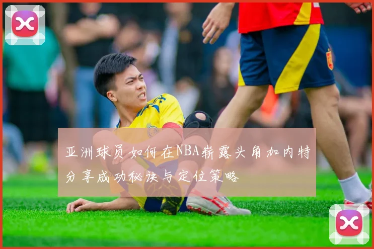 亚洲球员如何在NBA崭露头角加内特分享成功秘诀与定位策略