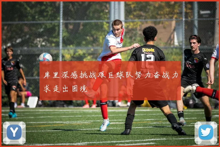 库里深感挑战艰巨球队努力奋战力求走出困境