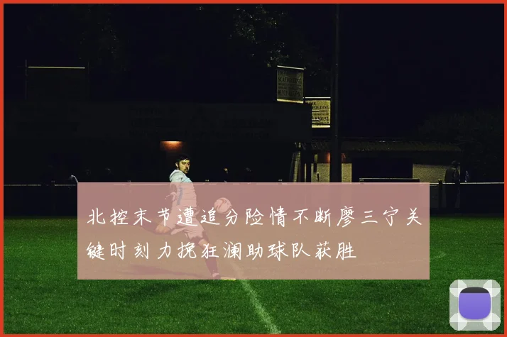 北控末节遭追分险情不断廖三宁关键时刻力挽狂澜助球队获胜