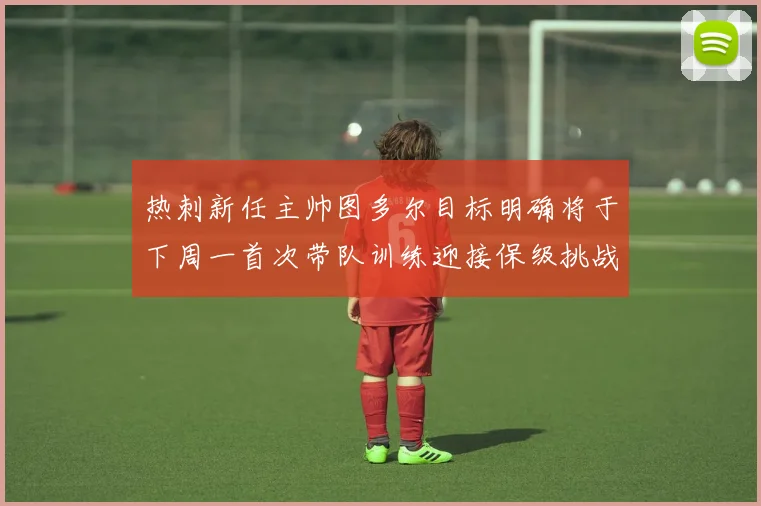 热刺新任主帅图多尔目标明确将于下周一首次带队训练迎接保级挑战