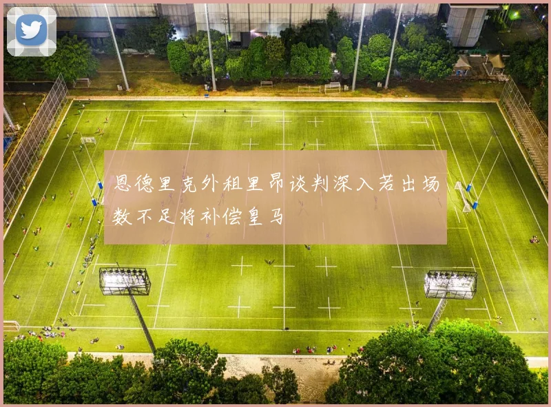 恩德里克外租里昂谈判深入若出场数不足将补偿皇马
