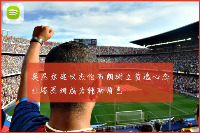 奥尼尔建议杰伦布朗树立首选心态让塔图姆成为辅助角色