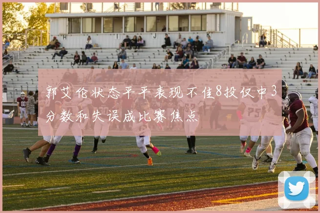 郭艾伦状态平平表现不佳8投仅中3分数和失误成比赛焦点