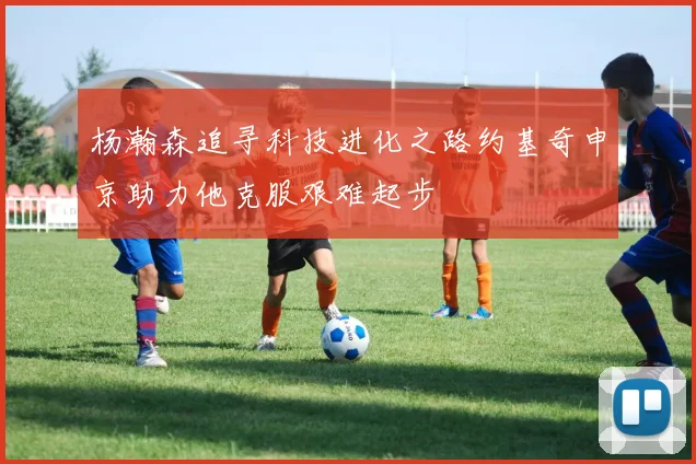 杨瀚森追寻科技进化之路约基奇申京助力他克服艰难起步