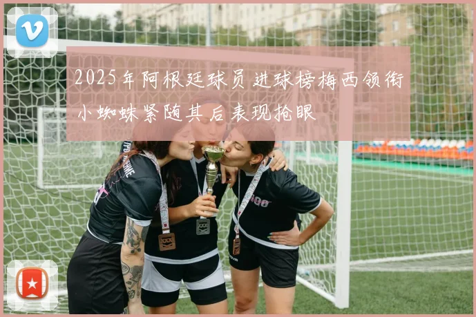 2025年阿根廷球员进球榜梅西领衔小蜘蛛紧随其后表现抢眼