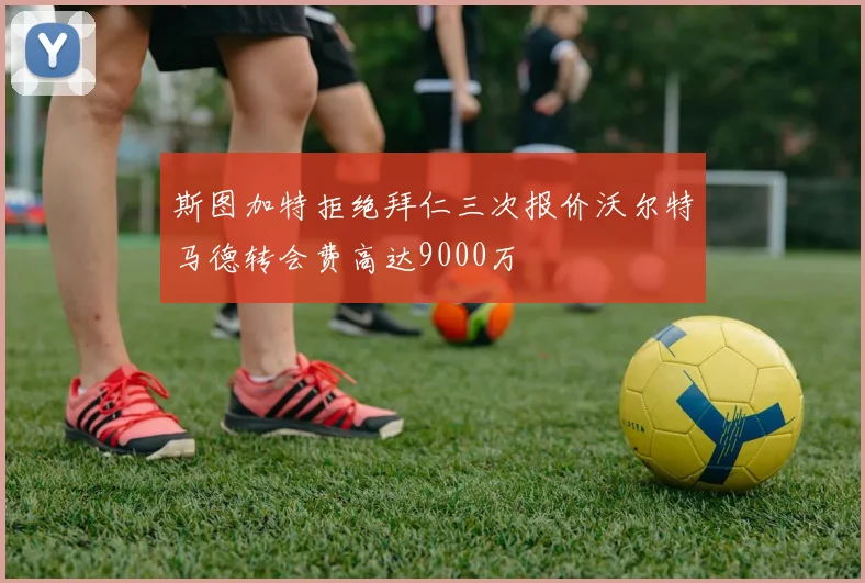 斯图加特拒绝拜仁三次报价沃尔特马德转会费高达9000万