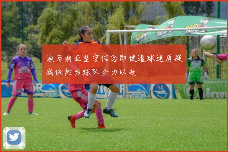 迪马利亚坚守信念即使遭球迷质疑我依然为球队全力以赴