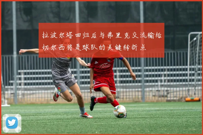 拉波尔塔回归后与弗里克交流输给切尔西将是球队的关键转折点