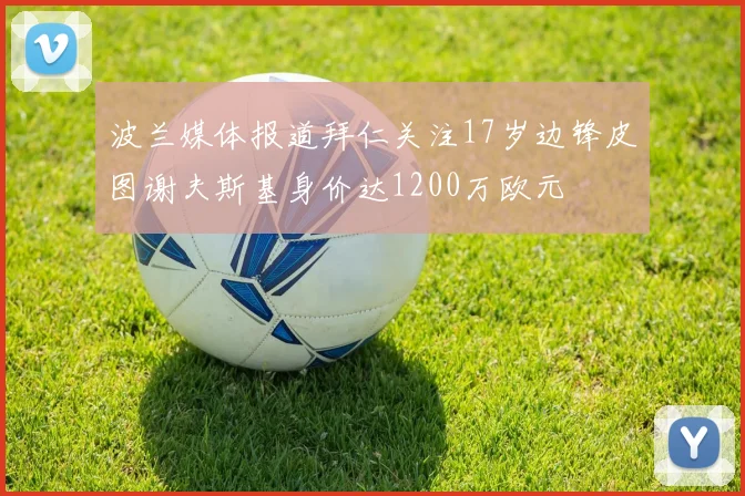 波兰媒体报道拜仁关注17岁边锋皮图谢夫斯基身价达1200万欧元