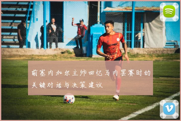 前塞内加尔主帅回忆马内罢赛时的关键对话与决策建议