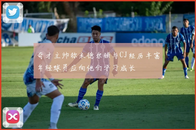 奇才主帅称米德尔顿与CJ经历丰富年轻球员应向他们学习成长