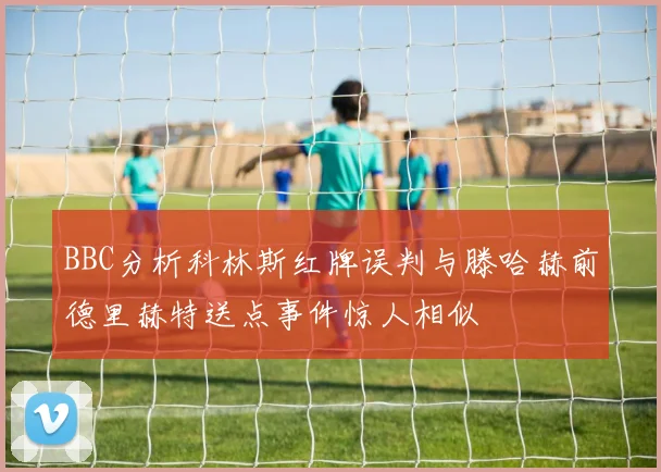 BBC分析科林斯红牌误判与滕哈赫前德里赫特送点事件惊人相似