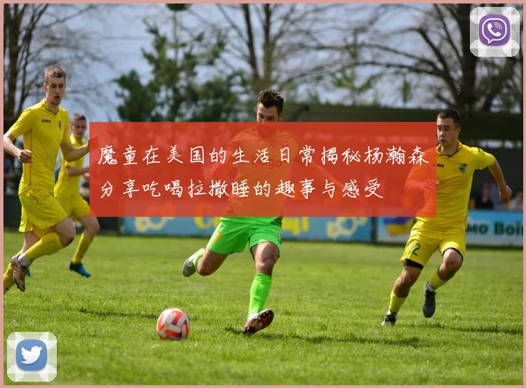 魔童在美国的生活日常揭秘杨瀚森分享吃喝拉撒睡的趣事与感受