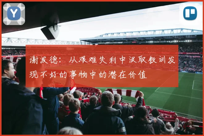 谢泼德：从艰难失利中汲取教训发现不好的事物中的潜在价值