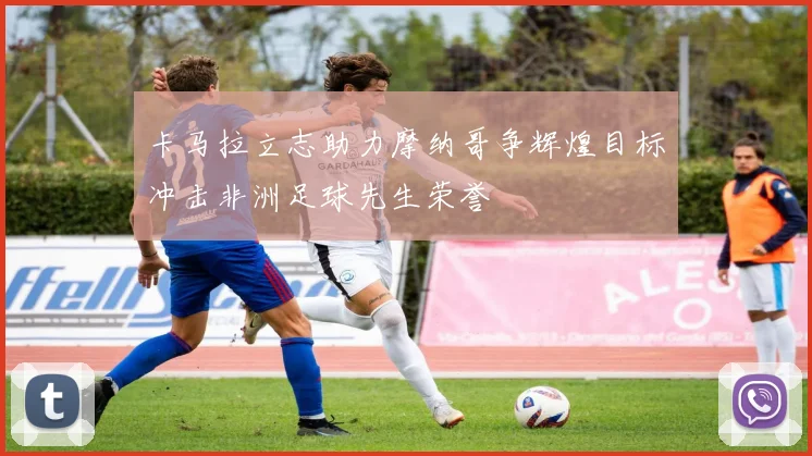 卡马拉立志助力摩纳哥争辉煌目标冲击非洲足球先生荣誉