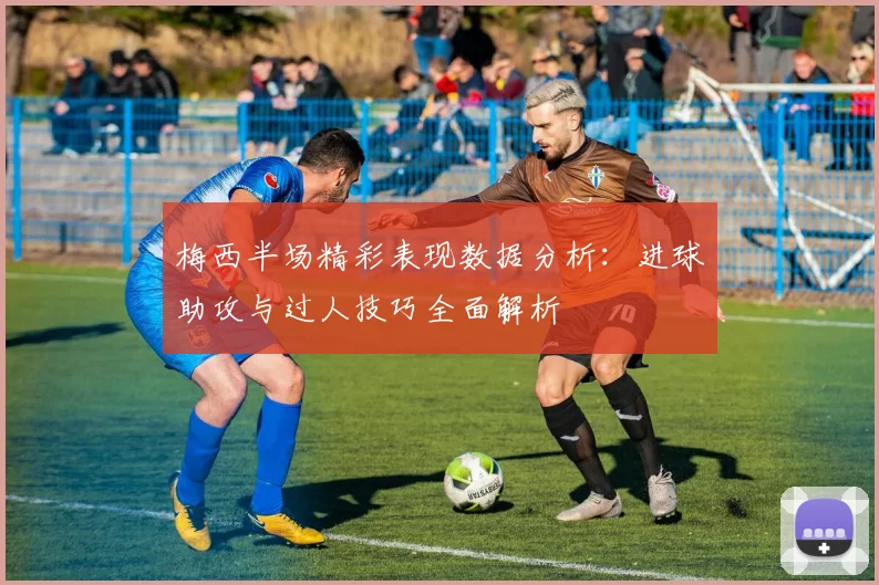 梅西半场精彩表现数据分析：进球助攻与过人技巧全面解析