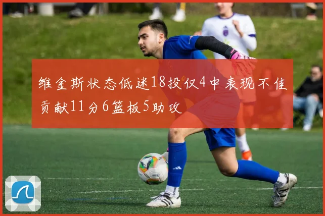 维金斯状态低迷18投仅4中表现不佳贡献11分6篮板5助攻