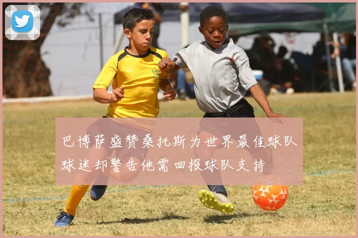 巴博萨盛赞桑托斯为世界最佳球队球迷却警告他需回报球队支持