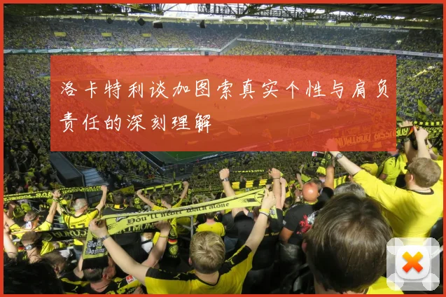 洛卡特利谈加图索真实个性与肩负责任的深刻理解