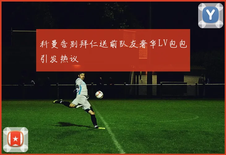 科曼告别拜仁送前队友奢华LV包包引发热议