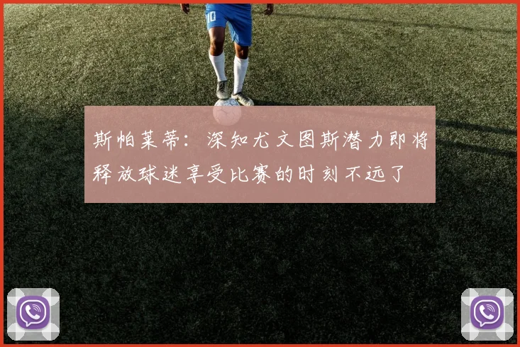 斯帕莱蒂：深知尤文图斯潜力即将释放球迷享受比赛的时刻不远了
