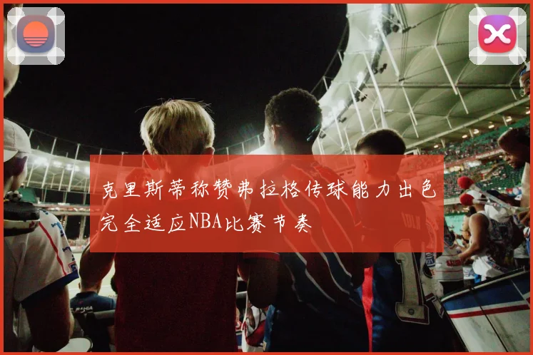 克里斯蒂称赞弗拉格传球能力出色完全适应NBA比赛节奏