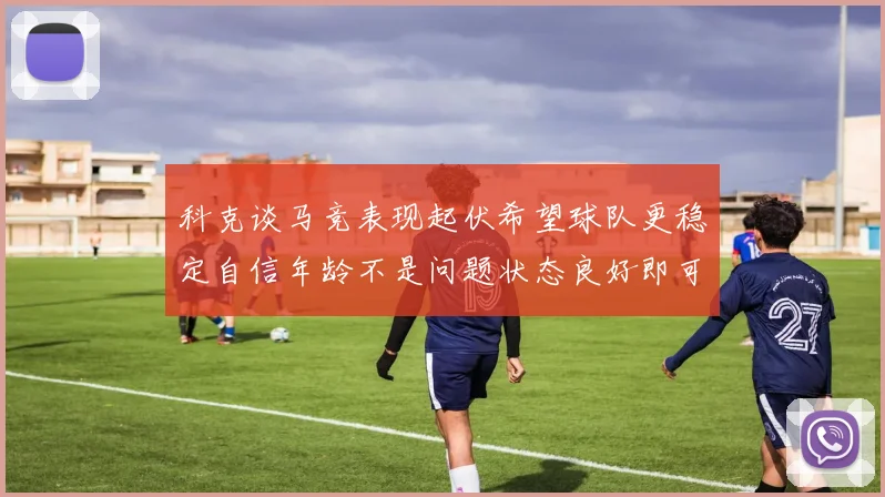 科克谈马竞表现起伏希望球队更稳定自信年龄不是问题状态良好即可出战