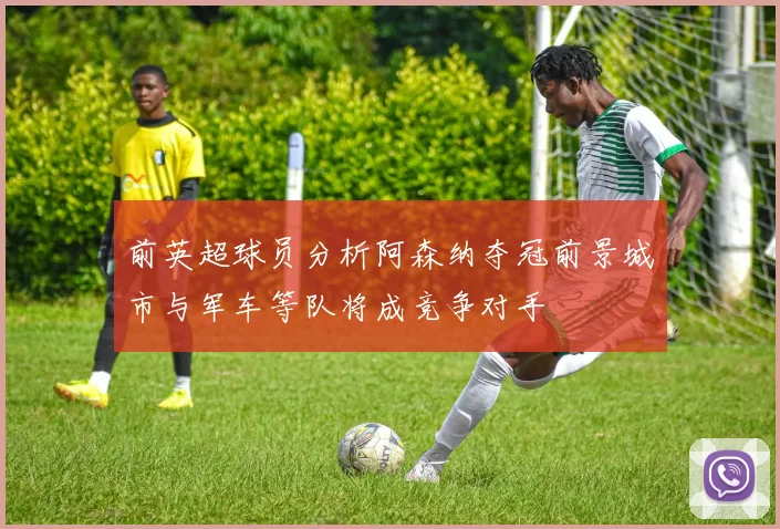 前英超球员分析阿森纳夺冠前景城市与军车等队将成竞争对手