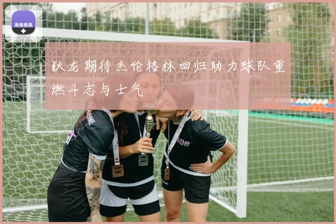 狄龙期待杰伦格林回归助力球队重燃斗志与士气
