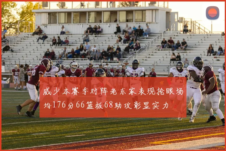 威少本赛季对阵老东家表现抢眼场均176分66篮板68助攻彰显实力