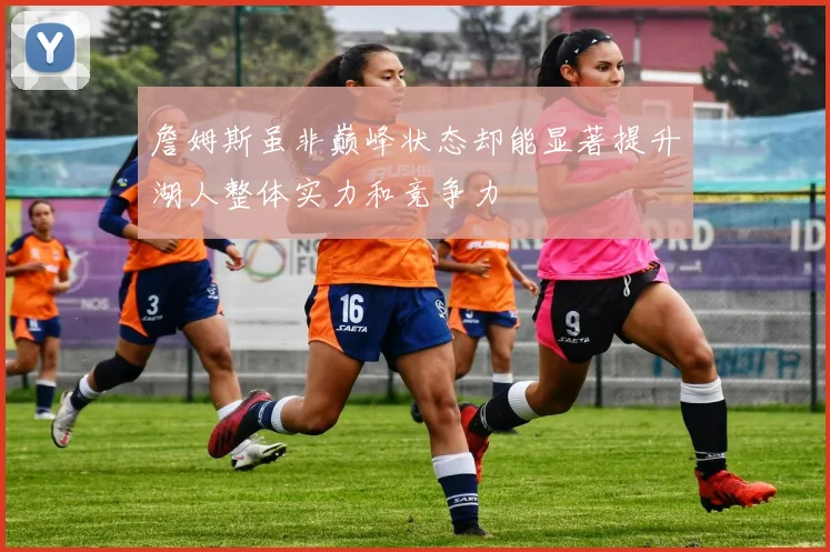 詹姆斯虽非巅峰状态却能显著提升湖人整体实力和竞争力