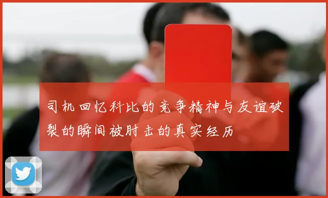 司机回忆科比的竞争精神与友谊破裂的瞬间被肘击的真实经历