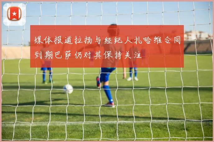 媒体报道拉扬与经纪人扎哈维合同到期巴萨仍对其保持关注