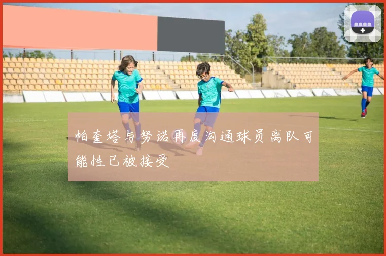 帕奎塔与努诺再度沟通球员离队可能性已被接受